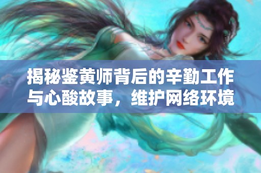 揭秘鉴黄师背后的辛勤工作与心酸故事，维护网络环境的无名英雄