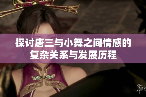 探讨唐三与小舞之间情感的复杂关系与发展历程