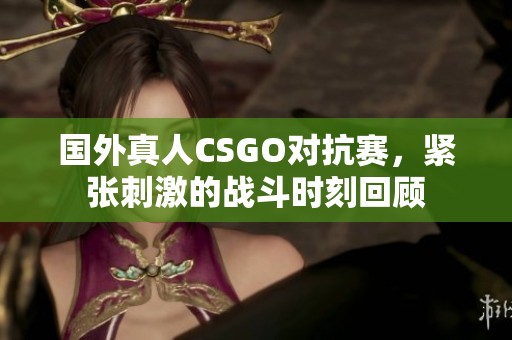 国外真人CSGO对抗赛，紧张刺激的战斗时刻回顾