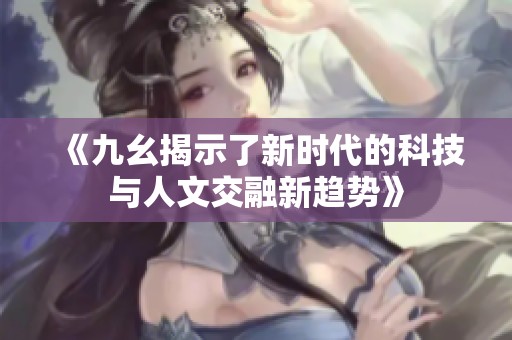《九幺揭示了新时代的科技与人文交融新趋势》