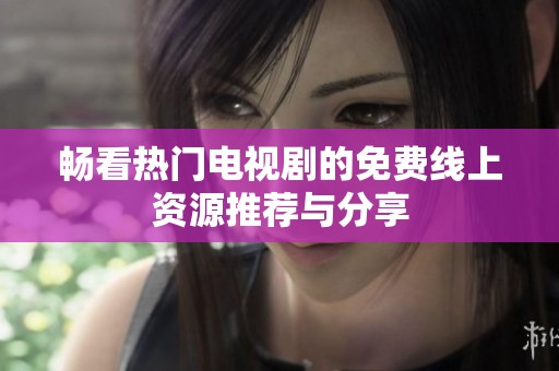 畅看热门电视剧的免费线上资源推荐与分享