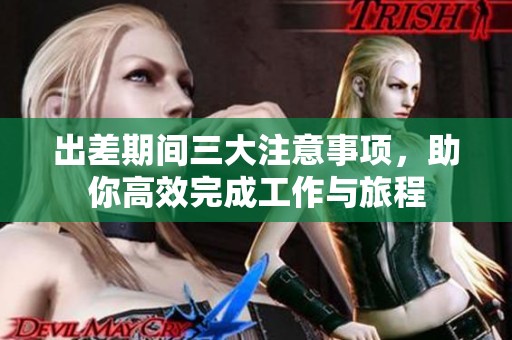 出差期间三大注意事项，助你高效完成工作与旅程