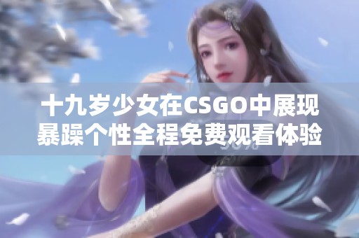 十九岁少女在CSGO中展现暴躁个性全程免费观看体验