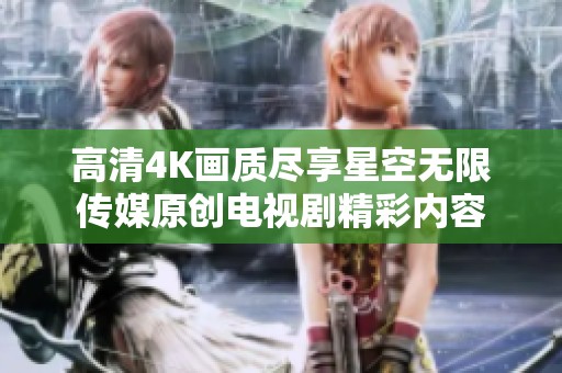 高清4K画质尽享星空无限传媒原创电视剧精彩内容