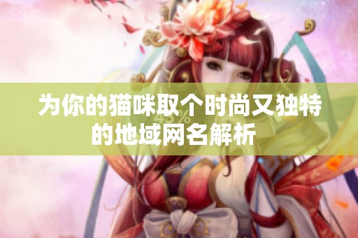 为你的猫咪取个时尚又独特的地域网名解析  