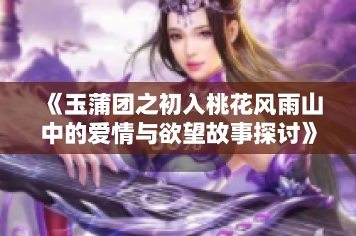 《玉蒲团之初入桃花风雨山中的爱情与欲望故事探讨》