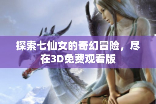 探索七仙女的奇幻冒险，尽在3D免费观看版