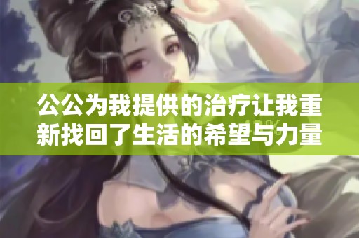 公公为我提供的治疗让我重新找回了生活的希望与力量
