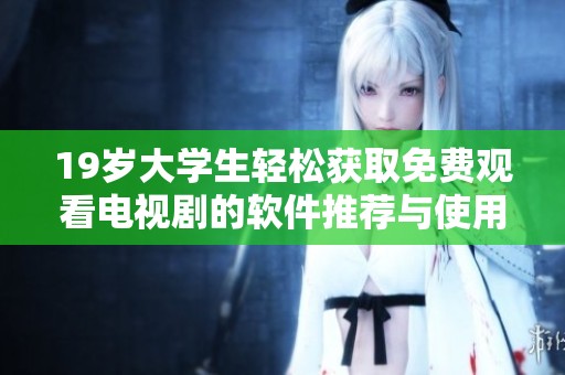 19岁大学生轻松获取免费观看电视剧的软件推荐与使用指南