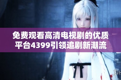 免费观看高清电视剧的优质平台4399引领追剧新潮流