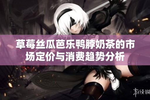 草莓丝瓜芭乐鸭脖奶茶的市场定价与消费趋势分析