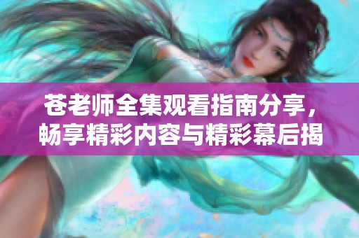 苍老师全集观看指南分享，畅享精彩内容与精彩幕后揭秘