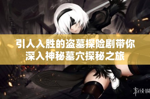 引人入胜的盗墓探险剧带你深入神秘墓穴探秘之旅