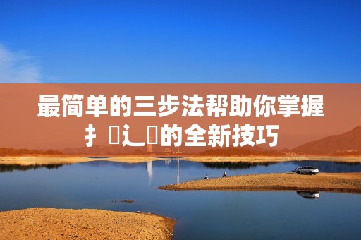 最简单的三步法帮助你掌握扌喿辶畐的全新技巧