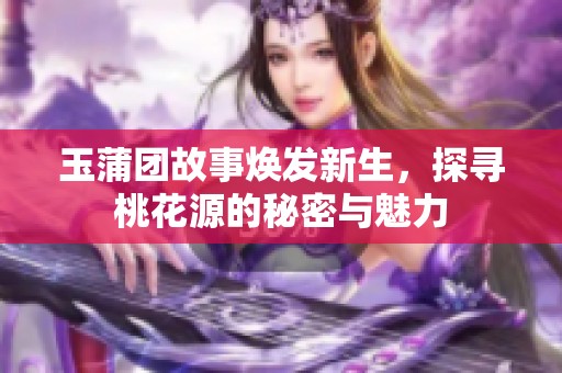 玉蒲团故事焕发新生，探寻桃花源的秘密与魅力