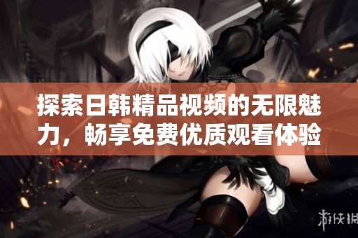 探索日韩精品视频的无限魅力，畅享免费优质观看体验