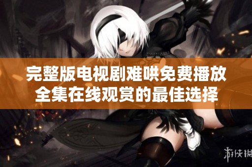 完整版电视剧难哄免费播放全集在线观赏的最佳选择