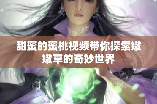 甜蜜的蜜桃视频带你探索嫩嫩草的奇妙世界