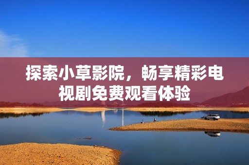 探索小草影院，畅享精彩电视剧免费观看体验
