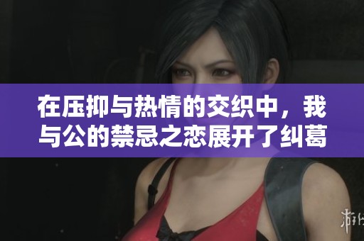 在压抑与热情的交织中，我与公的禁忌之恋展开了纠葛