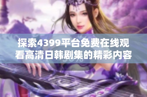 探索4399平台免费在线观看高清日韩剧集的精彩内容与精彩剧情