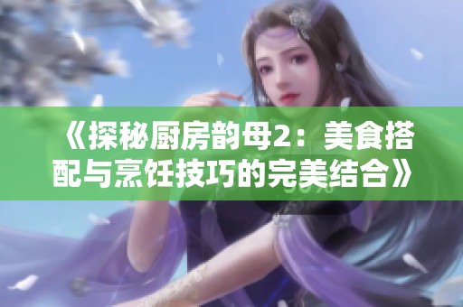 《探秘厨房韵母2：美食搭配与烹饪技巧的完美结合》
