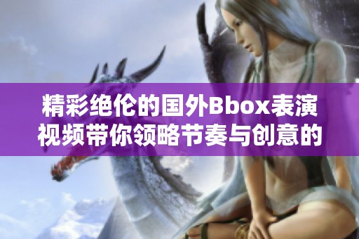 精彩绝伦的国外Bbox表演视频带你领略节奏与创意的完美结合