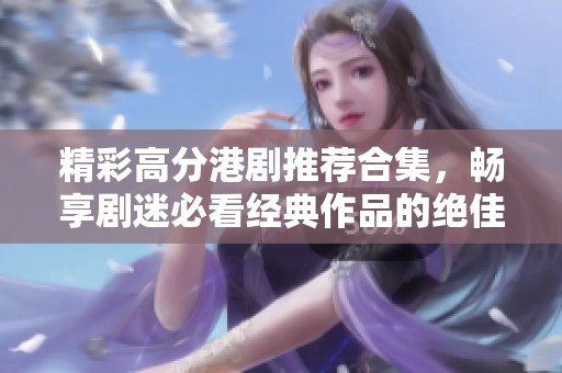 精彩高分港剧推荐合集，畅享剧迷必看经典作品的绝佳体验