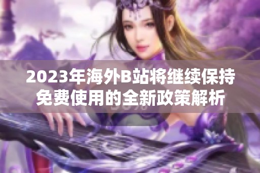 2023年海外B站将继续保持免费使用的全新政策解析