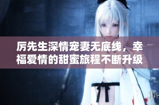厉先生深情宠妻无底线，幸福爱情的甜蜜旅程不断升级