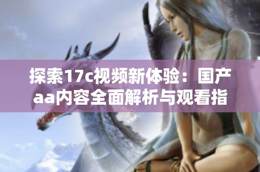 探索17c视频新体验：国产aa内容全面解析与观看指南