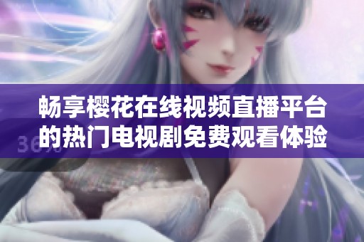 畅享樱花在线视频直播平台的热门电视剧免费观看体验