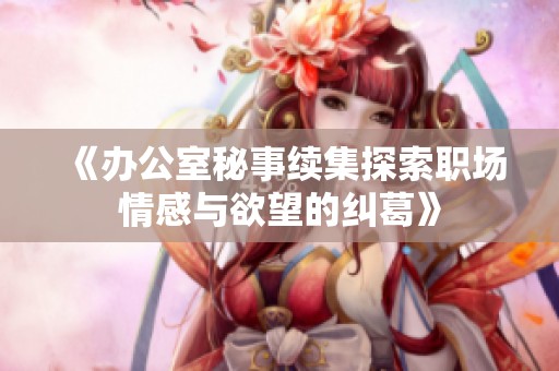 《办公室秘事续集探索职场情感与欲望的纠葛》