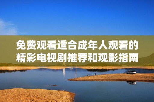 免费观看适合成年人观看的精彩电视剧推荐和观影指南