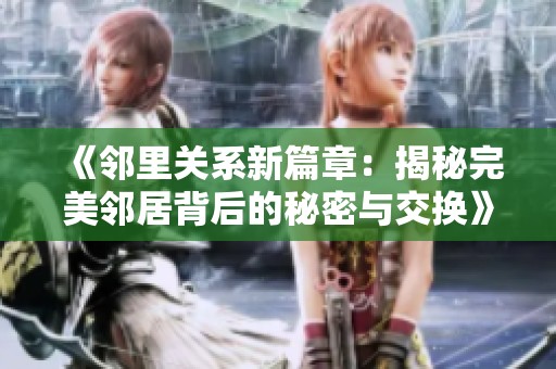 《邻里关系新篇章：揭秘完美邻居背后的秘密与交换》