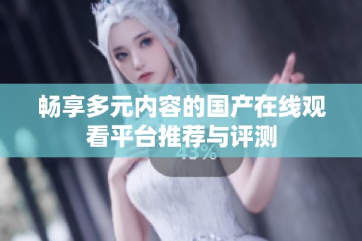 畅享多元内容的国产在线观看平台推荐与评测