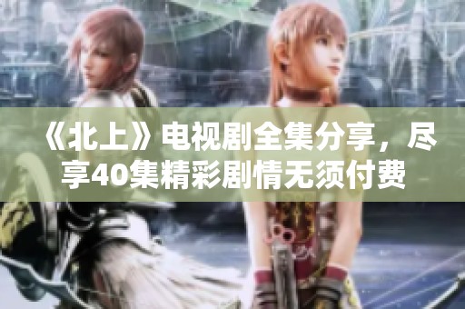 《北上》电视剧全集分享，尽享40集精彩剧情无须付费