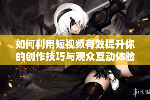 如何利用短视频有效提升你的创作技巧与观众互动体验