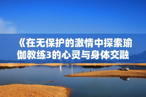 《在无保护的激情中探索瑜伽教练3的心灵与身体交融》