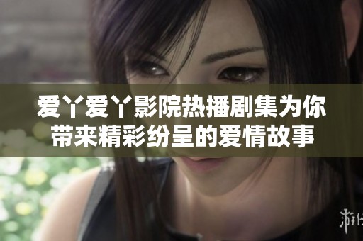爱丫爱丫影院热播剧集为你带来精彩纷呈的爱情故事