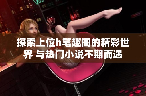 探索上位h笔趣阁的精彩世界 与热门小说不期而遇