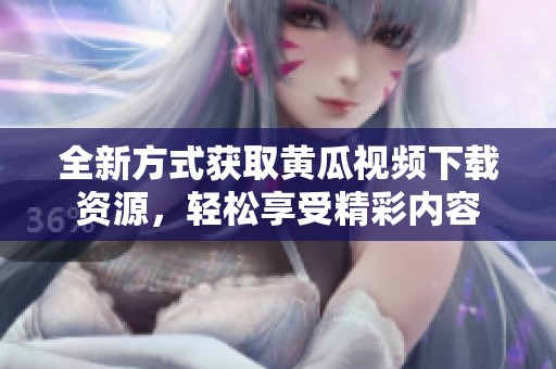 全新方式获取黄瓜视频下载资源，轻松享受精彩内容