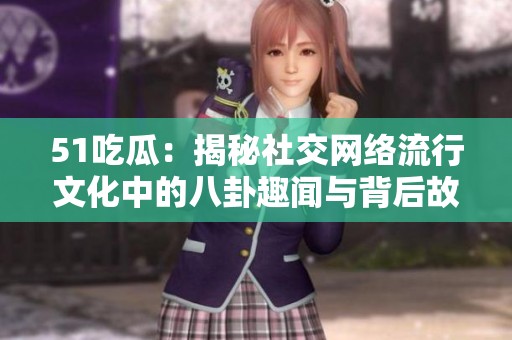 51吃瓜：揭秘社交网络流行文化中的八卦趣闻与背后故事