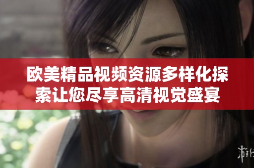 欧美精品视频资源多样化探索让您尽享高清视觉盛宴
