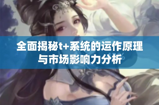 全面揭秘t+系统的运作原理与市场影响力分析