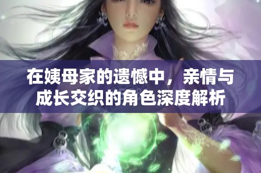 在姨母家的遗憾中，亲情与成长交织的角色深度解析