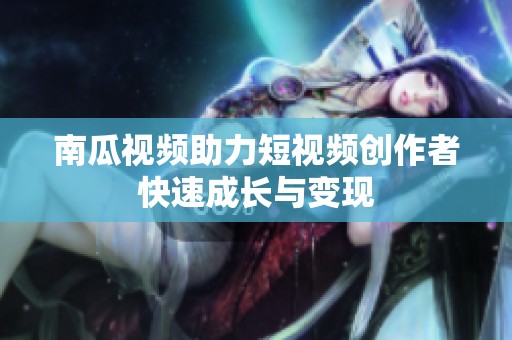 南瓜视频助力短视频创作者快速成长与变现