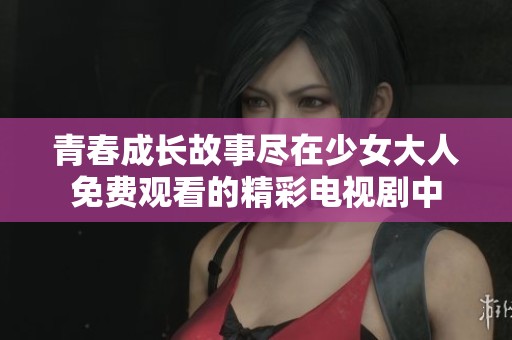 青春成长故事尽在少女大人免费观看的精彩电视剧中