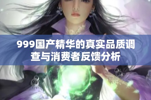999国产精华的真实品质调查与消费者反馈分析