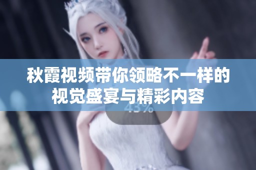 秋霞视频带你领略不一样的视觉盛宴与精彩内容
